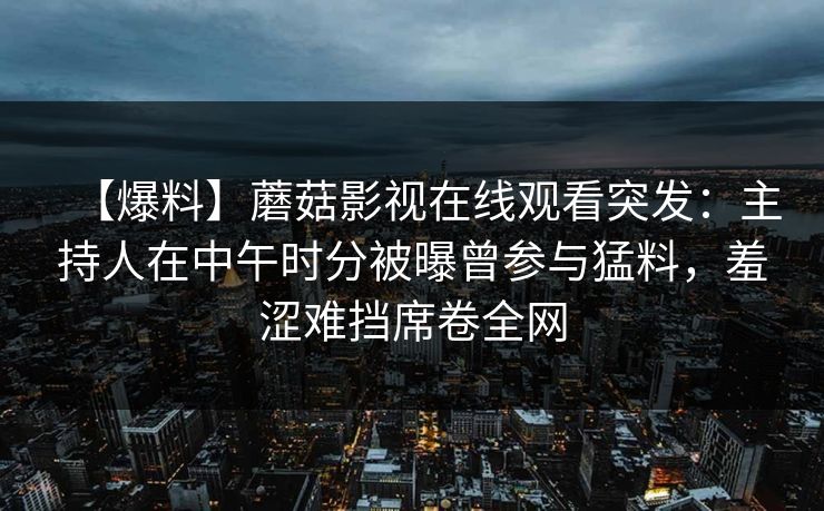 【爆料】蘑菇影视在线观看突发：主持人在中午时分被曝曾参与猛料，羞涩难挡席卷全网