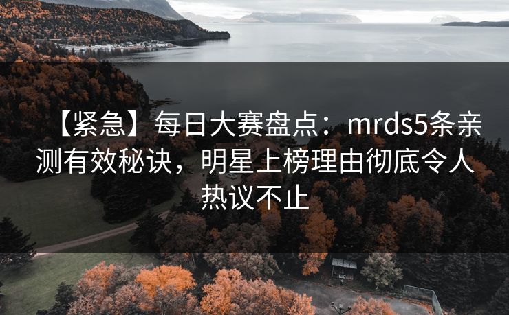 【紧急】每日大赛盘点：mrds5条亲测有效秘诀，明星上榜理由彻底令人热议不止