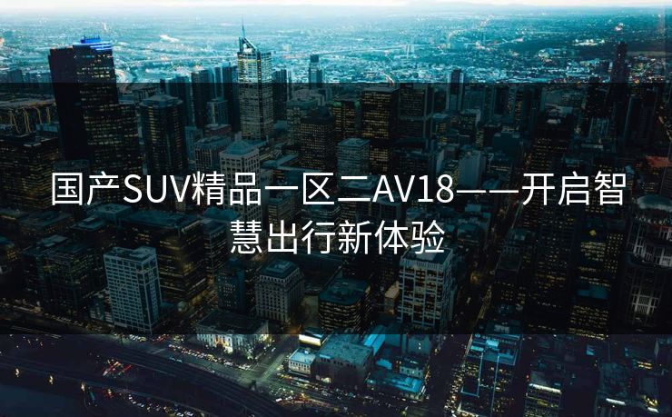 国产SUV精品一区二AV18——开启智慧出行新体验