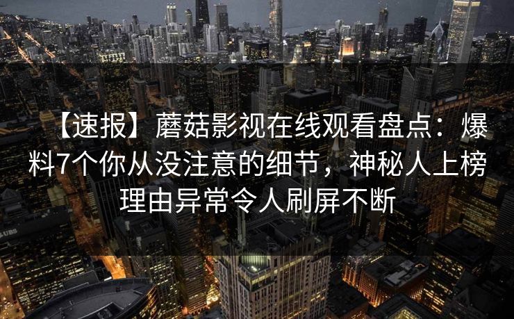 【速报】蘑菇影视在线观看盘点：爆料7个你从没注意的细节，神秘人上榜理由异常令人刷屏不断