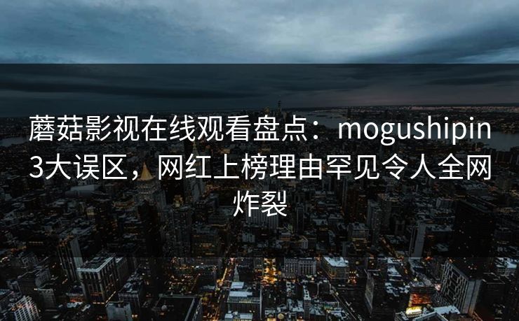 蘑菇影视在线观看盘点：mogushipin3大误区，网红上榜理由罕见令人全网炸裂