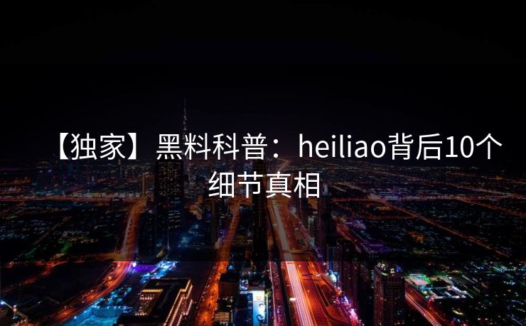 【独家】黑料科普:heiliao背后10个细节真相