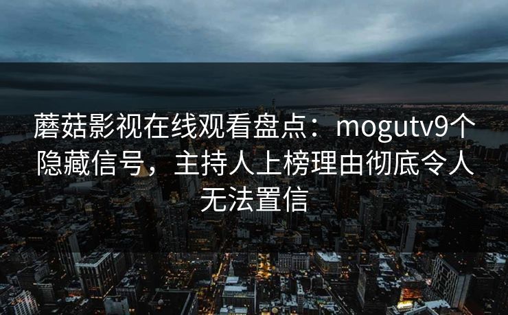 蘑菇影视在线观看盘点：mogutv9个隐藏信号，主持人上榜理由彻底令人无法置信