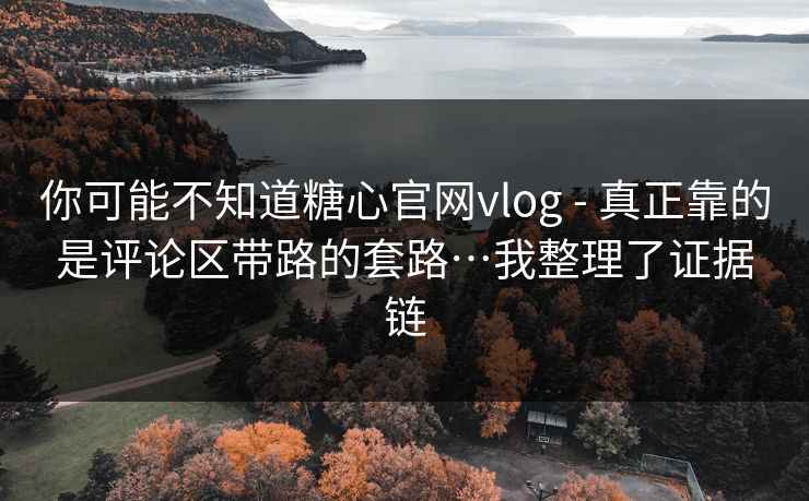 你可能不知道糖心官网vlog - 真正靠的是评论区带路的套路…我整理了证据链