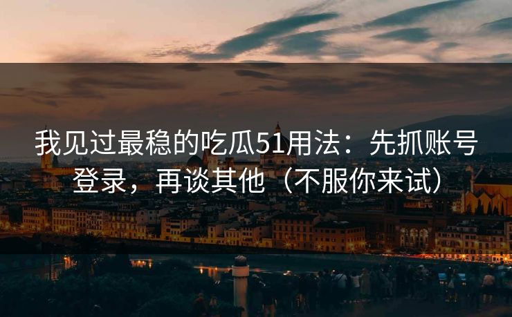 我见过最稳的吃瓜51用法:先抓账号登录,再谈其他(不服你来试)