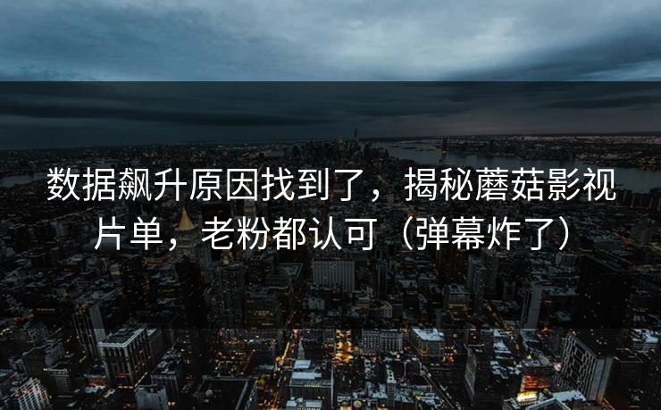 数据飙升原因找到了，揭秘蘑菇影视片单，老粉都认可（弹幕炸了）