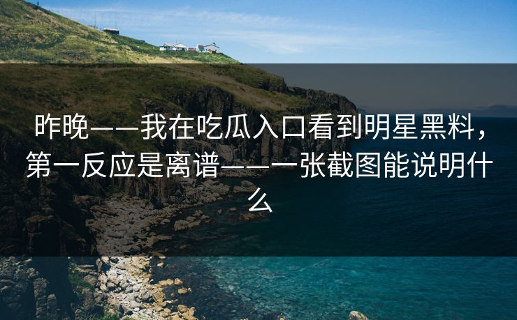 昨晚——我在吃瓜入口看到明星黑料，第一反应是离谱——一张截图能说明什么