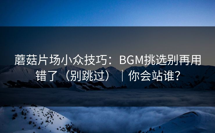 蘑菇片场小众技巧：BGM挑选别再用错了（别跳过）｜你会站谁？