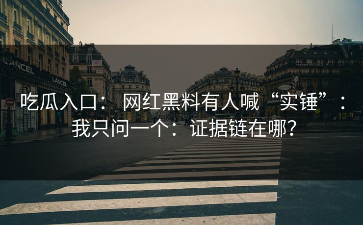 吃瓜入口： 网红黑料有人喊“实锤”： 我只问一个：证据链在哪？