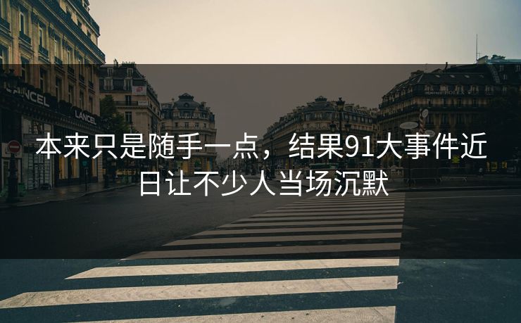 本来只是随手一点，结果91大事件近日让不少人当场沉默