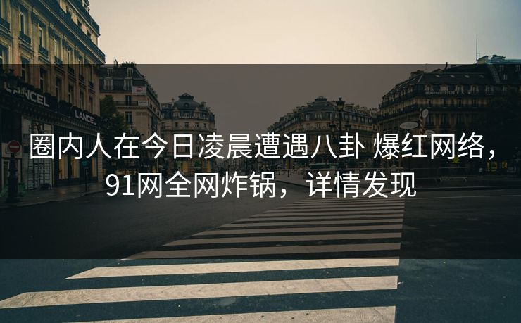 圈内人在今日凌晨遭遇八卦 爆红网络，91网全网炸锅，详情发现